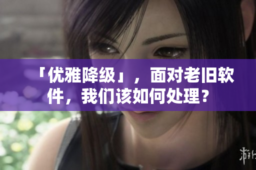 「优雅降级」，面对老旧软件，我们该如何处理？