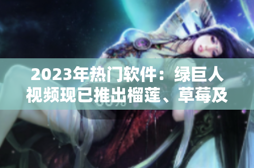 2023年热门软件：绿巨人视频现已推出榴莲、草莓及秋葵系列！
