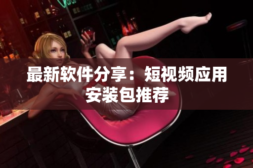 最新软件分享：短视频应用安装包推荐