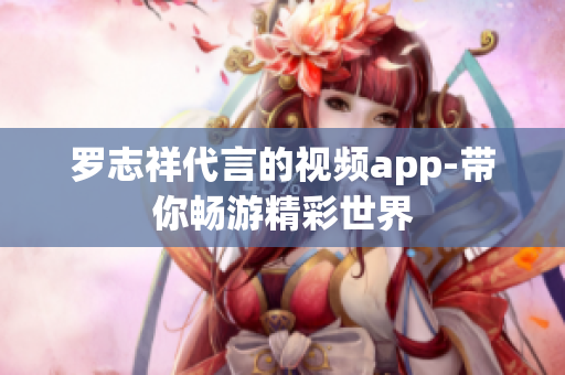 罗志祥代言的视频app-带你畅游精彩世界
