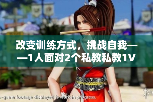 改变训练方式，挑战自我——1人面对2个私教私教1V2训练