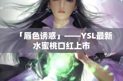 「唇色诱惑」——YSL最新水蜜桃口红上市