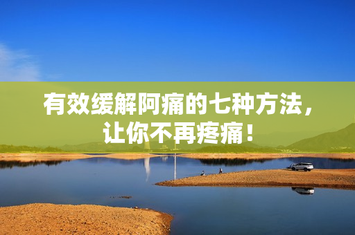 有效缓解阿痛的七种方法，让你不再疼痛！