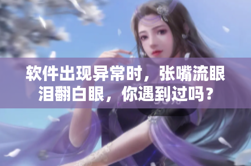 软件出现异常时，张嘴流眼泪翻白眼，你遇到过吗？