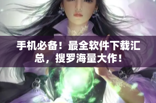 手机必备！最全软件下载汇总，搜罗海量大作！