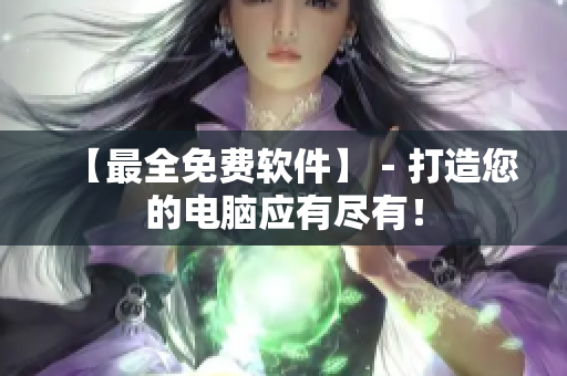 【最全免费软件】－打造您的电脑应有尽有！