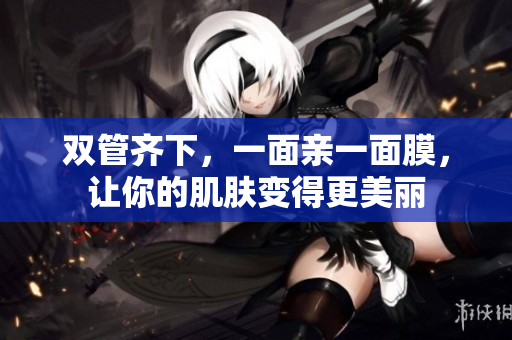 双管齐下，一面亲一面膜，让你的肌肤变得更美丽
