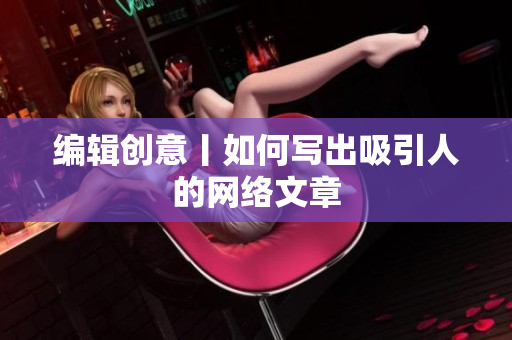 编辑创意丨如何写出吸引人的网络文章