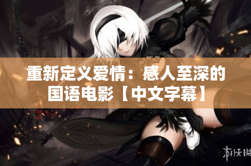 重新定义爱情：感人至深的国语电影【中文字幕】
