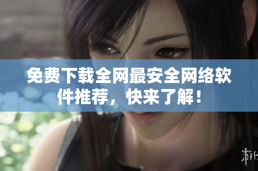 免费下载全网最安全网络软件推荐，快来了解！