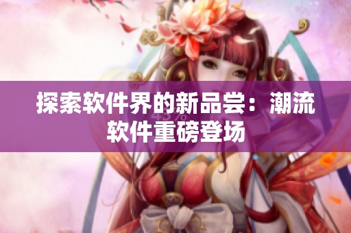 探索软件界的新品尝：潮流软件重磅登场