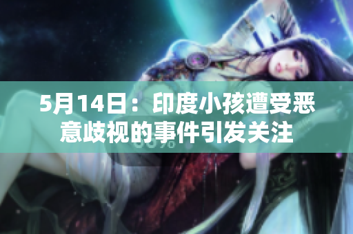 5月14日：印度小孩遭受恶意歧视的事件引发关注