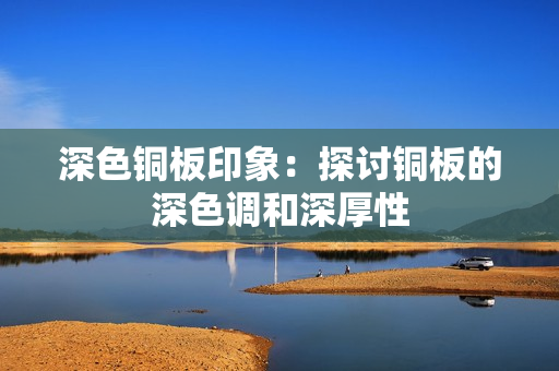深色铜板印象：探讨铜板的深色调和深厚性