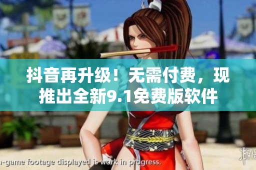 抖音再升级！无需付费，现推出全新9.1免费版软件