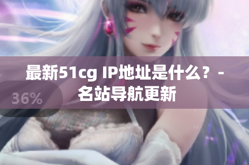 最新51cg IP地址是什么？- 名站导航更新
