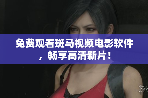免费观看斑马视频电影软件，畅享高清新片！