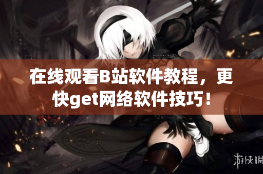 在线观看B站软件教程，更快get网络软件技巧！