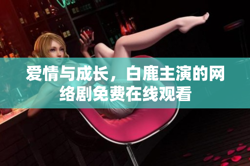 爱情与成长，白鹿主演的网络剧免费在线观看