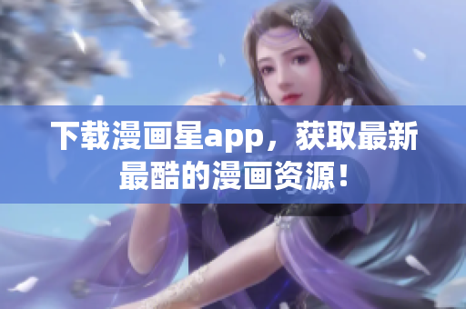 下载漫画星app，获取最新最酷的漫画资源！