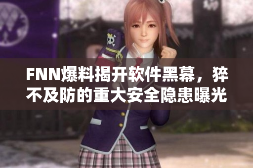 FNN爆料揭开软件黑幕，猝不及防的重大安全隐患曝光