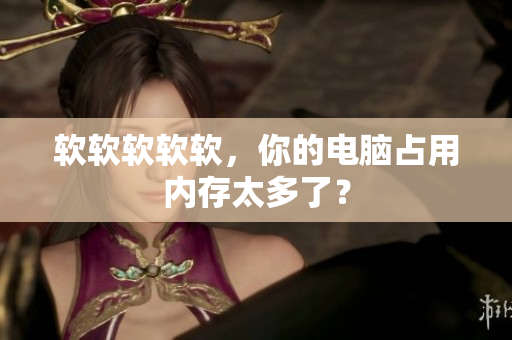 软软软软软，你的电脑占用内存太多了？
