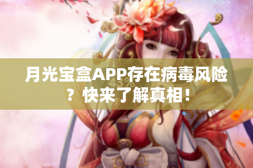 月光宝盒APP存在病毒风险？快来了解真相！