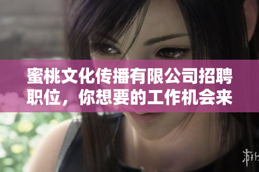蜜桃文化传播有限公司招聘职位，你想要的工作机会来了！