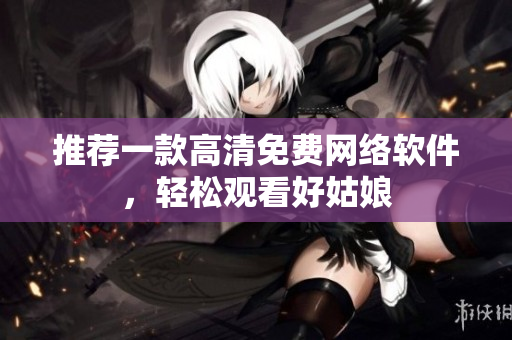 推荐一款高清免费网络软件，轻松观看好姑娘