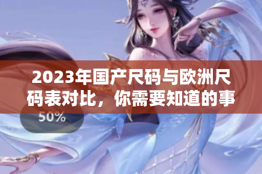 2023年国产尺码与欧洲尺码表对比，你需要知道的事情
