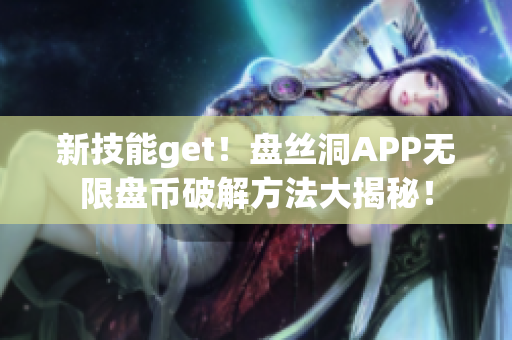 新技能get！盘丝洞APP无限盘币破解方法大揭秘！