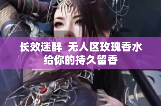 长效迷醉  无人区玫瑰香水给你的持久留香
