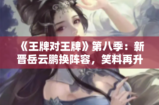 《王牌对王牌》第八季：新晋岳云鹏换阵容，笑料再升级！