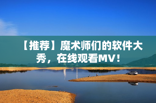 【推荐】魔术师们的软件大秀，在线观看MV！