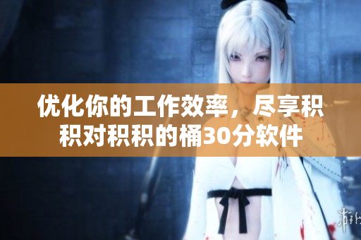 优化你的工作效率，尽享积积对积积的桶30分软件