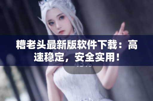 糟老头最新版软件下载：高速稳定，安全实用！
