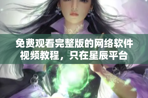 免费观看完整版的网络软件视频教程，只在星辰平台