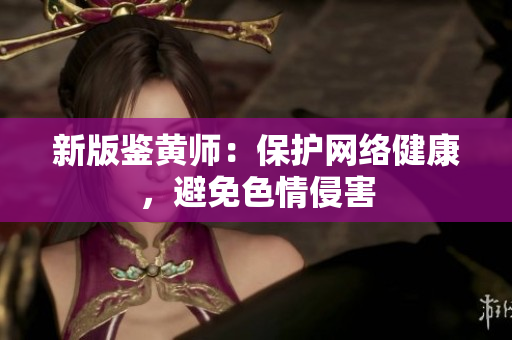 新版鉴黄师：保护网络健康，避免色情侵害