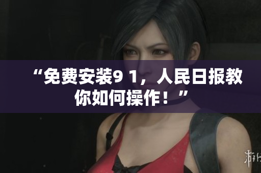 “免费安装9 1，人民日报教你如何操作！”