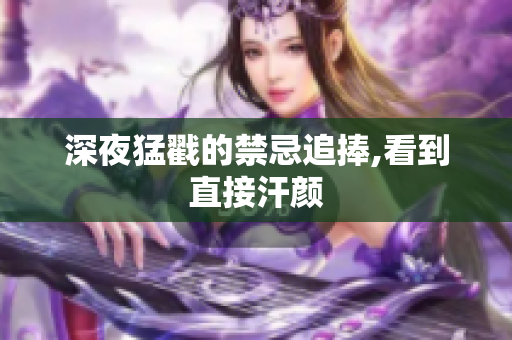 深夜猛戳的禁忌追捧,看到直接汗颜