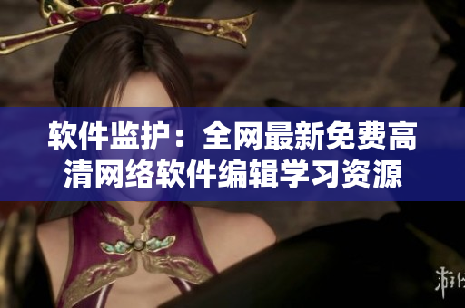 软件监护：全网最新免费高清网络软件编辑学习资源