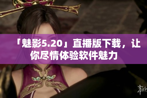 「魅影5.20」直播版下载，让你尽情体验软件魅力