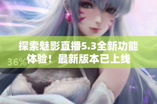 探索魅影直播5.3全新功能体验！最新版本已上线