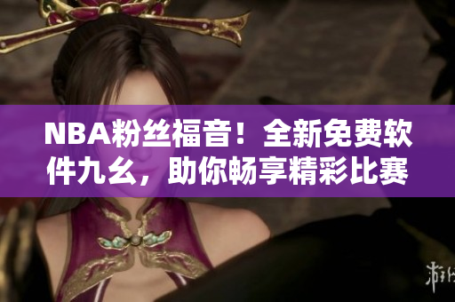 NBA粉丝福音！全新免费软件九幺，助你畅享精彩比赛
