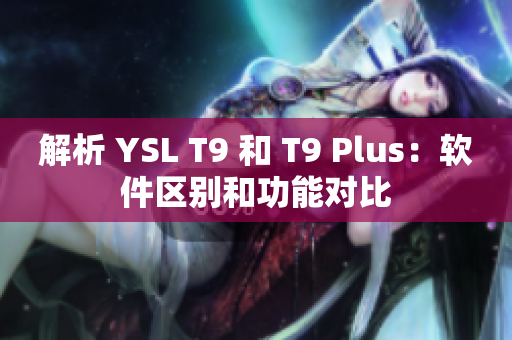 解析 YSL T9 和 T9 Plus：软件区别和功能对比