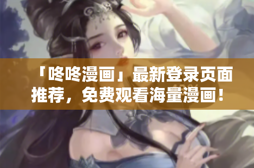 「咚咚漫画」最新登录页面推荐，免费观看海量漫画！