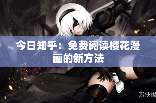 今日知乎：免费阅读樱花漫画的新方法