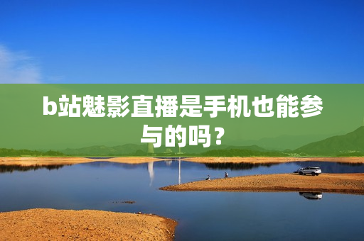 b站魅影直播是手机也能参与的吗？