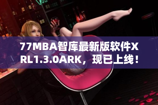 77MBA智库最新版软件XRL1.3.0ARK，现已上线！