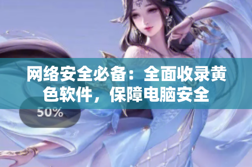 网络安全必备：全面收录黄色软件，保障电脑安全