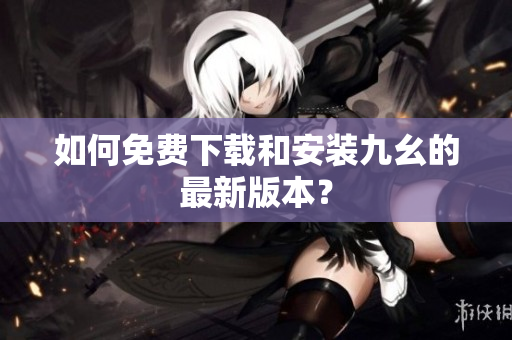 如何免费下载和安装九幺的最新版本？